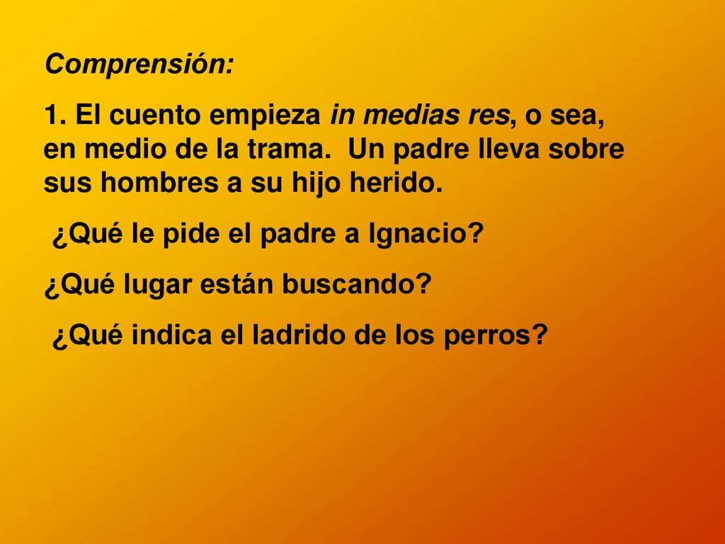 Comprensión: 1. El cuento empieza in medias res, o sea, en medio de la trama. Un padre lleva sobre sus hombres a su hijo herido.