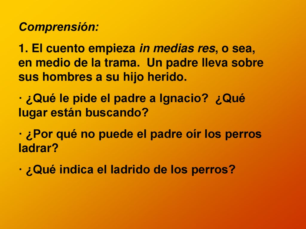 Comprensión: 1. El cuento empieza in medias res, o sea, en medio de la trama. Un padre lleva sobre sus hombres a su hijo herido.
