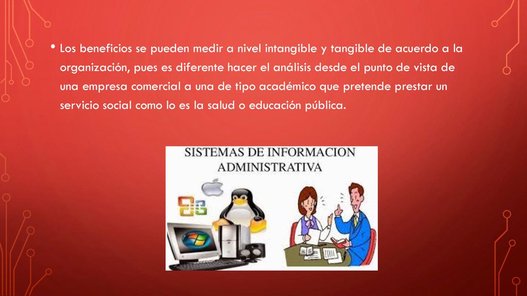 Los beneficios se pueden medir a nivel intangible y tangible de acuerdo a la organización, pues es diferente hacer el análisis desde el punto de vista de una empresa comercial a una de tipo académico que pretende prestar un servicio social como lo es la salud o educación pública.