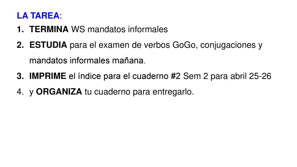 LA TAREA: TERMINA WS mandatos informales. ESTUDIA para el examen de verbos GoGo, conjugaciones y mandatos informales mañana.