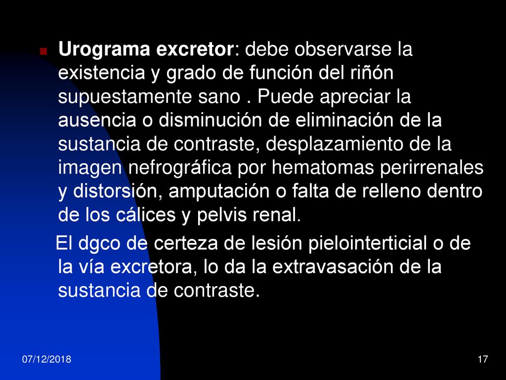 Urograma excretor: debe observarse la existencia y grado de función del riñón supuestamente sano . Puede apreciar la ausencia o disminución de eliminación de la sustancia de contraste, desplazamiento de la imagen nefrográfica por hematomas perirrenales y distorsión, amputación o falta de relleno dentro de los cálices y pelvis renal.