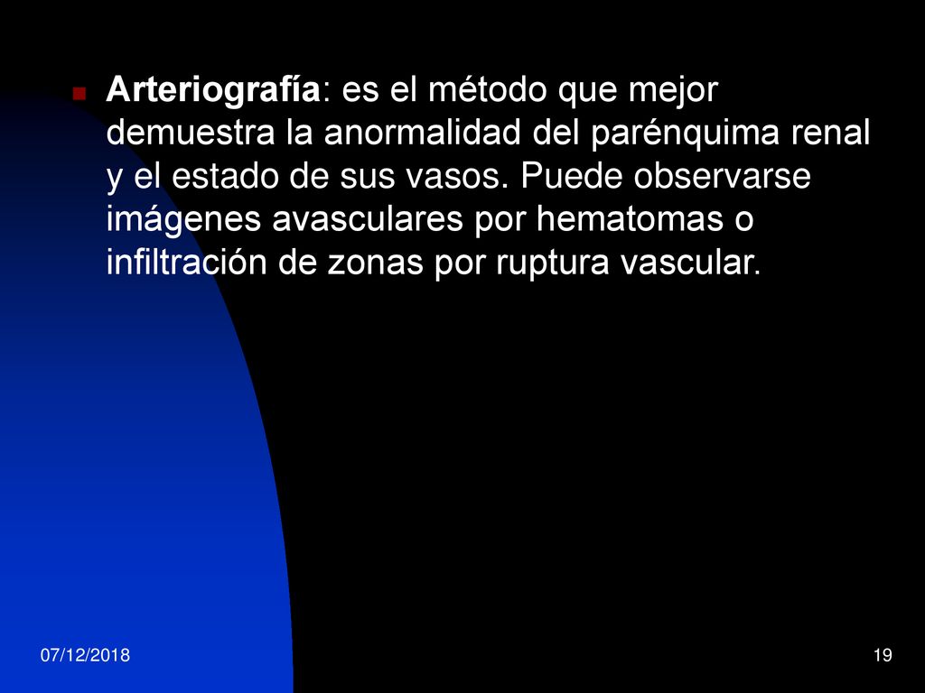 Arteriografía: es el método que mejor demuestra la anormalidad del parénquima renal y el estado de sus vasos. Puede observarse imágenes avasculares por hematomas o infiltración de zonas por ruptura vascular.