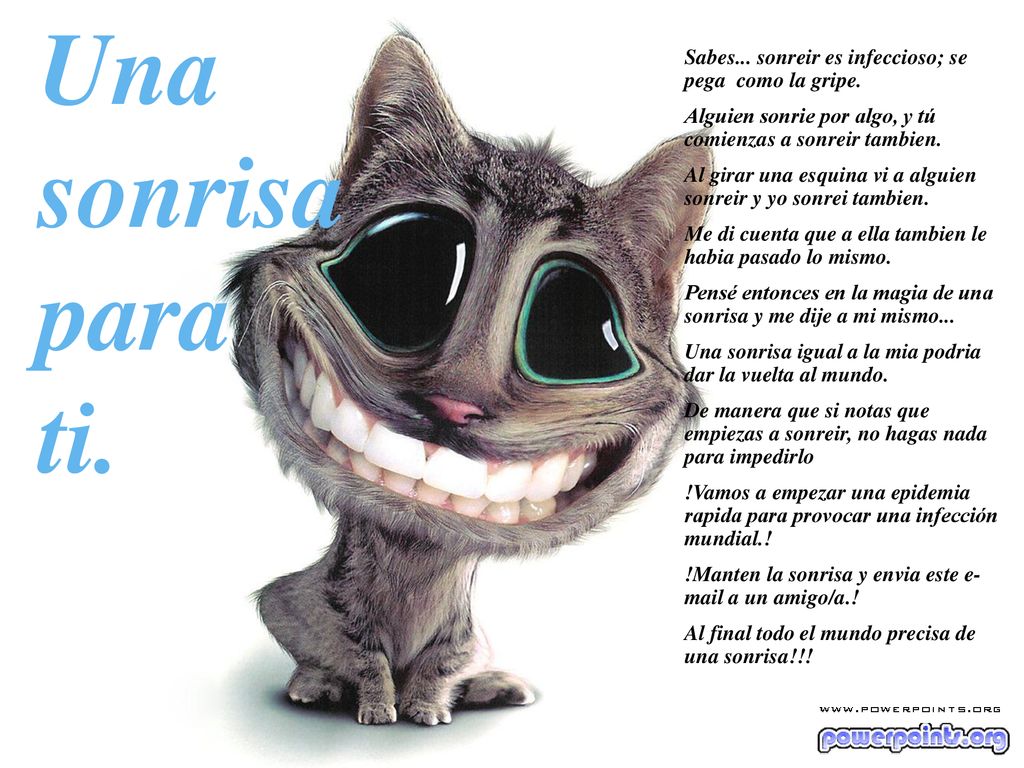 Una sonrisa. para. ti. Sabes... sonreir es infeccioso; se pega como la gripe. Alguien sonrie por algo, y tú comienzas a sonreir tambien.
