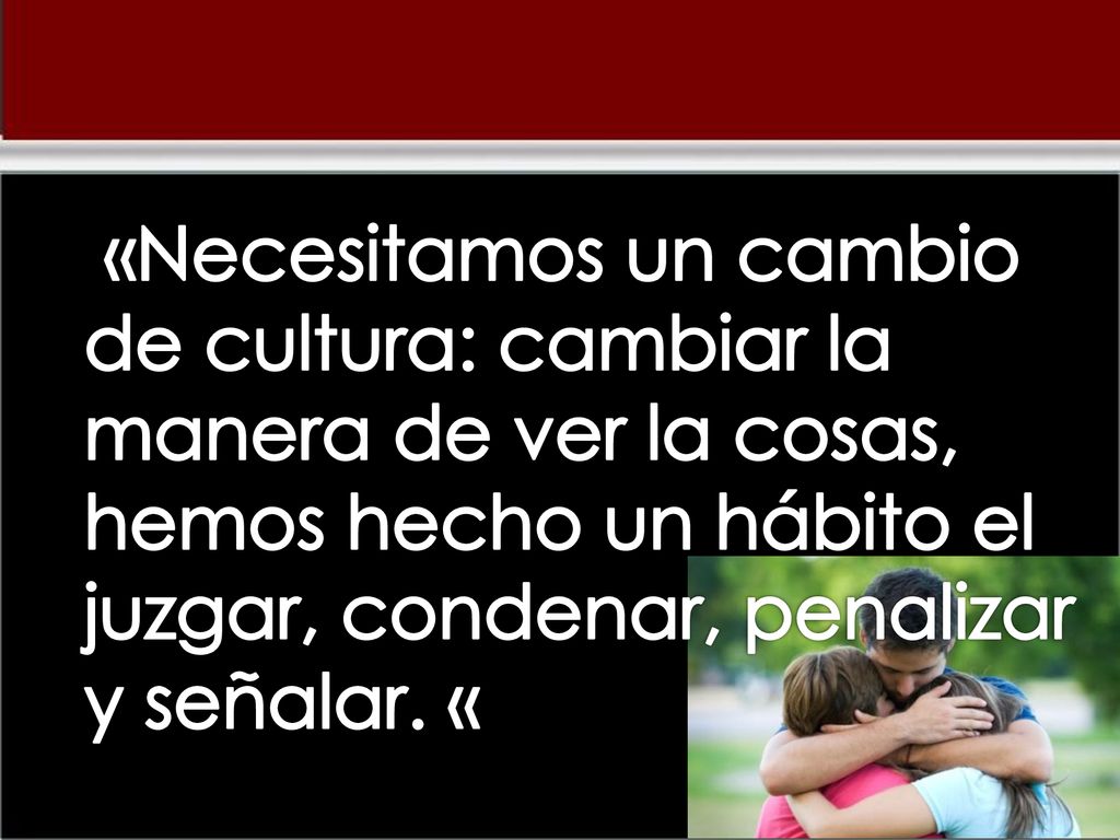 «Necesitamos un cambio de cultura: cambiar la manera de ver la cosas, hemos hecho un hábito el juzgar, condenar, penalizar y señalar.