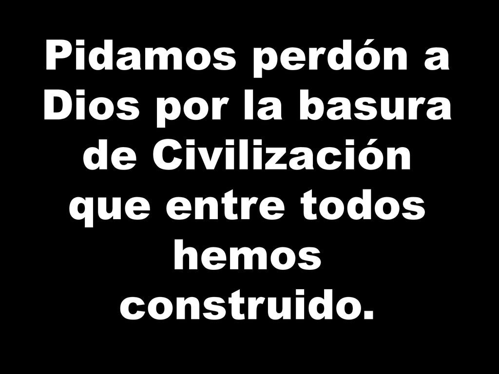Pidamos perdón a Dios por la basura de Civilización que entre todos hemos construido.