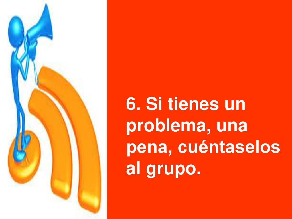 6. Si tienes un problema, una pena, cuéntaselos al grupo.