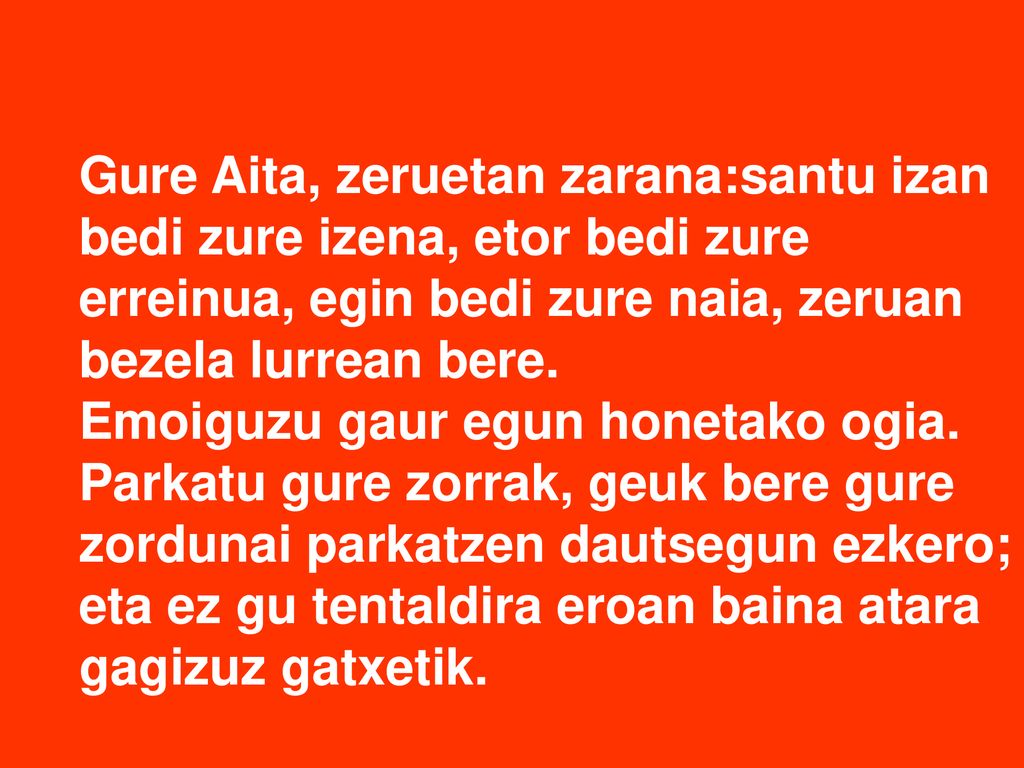 Gure Aita, zeruetan zarana:santu izan bedi zure izena, etor bedi zure erreinua, egin bedi zure naia, zeruan bezela lurrean bere.