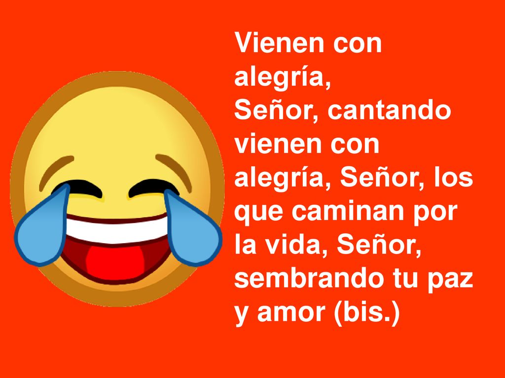 Vienen con alegría, Señor, cantando vienen con alegría, Señor, los que caminan por la vida, Señor, sembrando tu paz y amor (bis.)