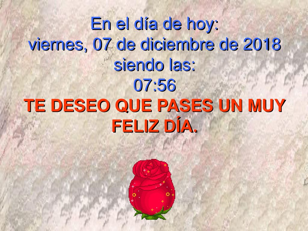 En el día de hoy: viernes, 07 de diciembre de 2018 siendo las: 07:56 TE DESEO QUE PASES UN MUY FELIZ DÍA.