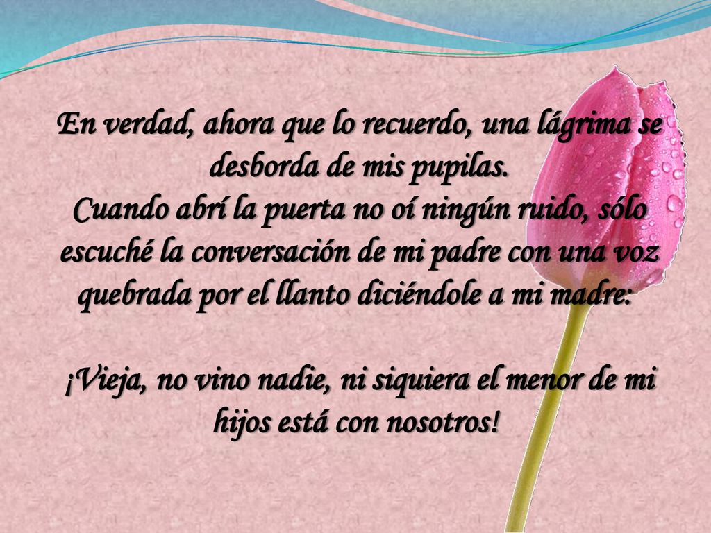 En verdad, ahora que lo recuerdo, una lágrima se desborda de mis pupilas.