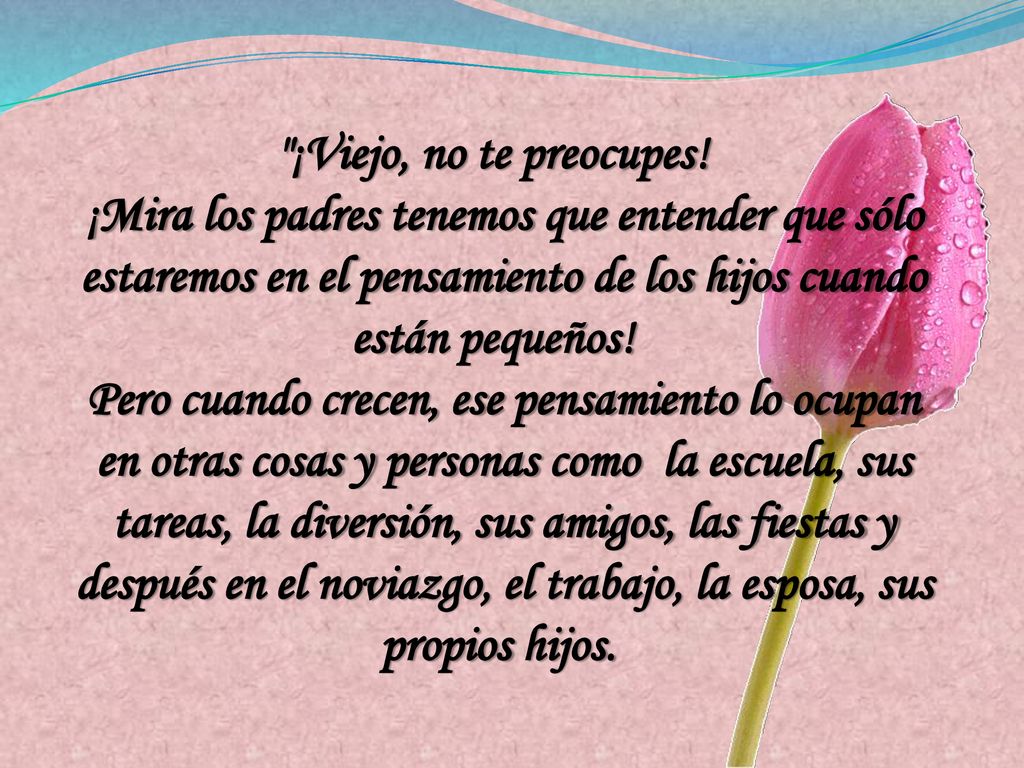 ¡Viejo, no te preocupes! ¡Mira los padres tenemos que entender que sólo estaremos en el pensamiento de los hijos cuando están pequeños!