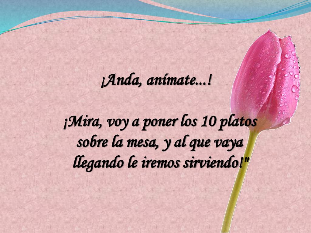 ¡Anda, anímate...! ¡Mira, voy a poner los 10 platos sobre la mesa, y al que vaya llegando le iremos sirviendo!