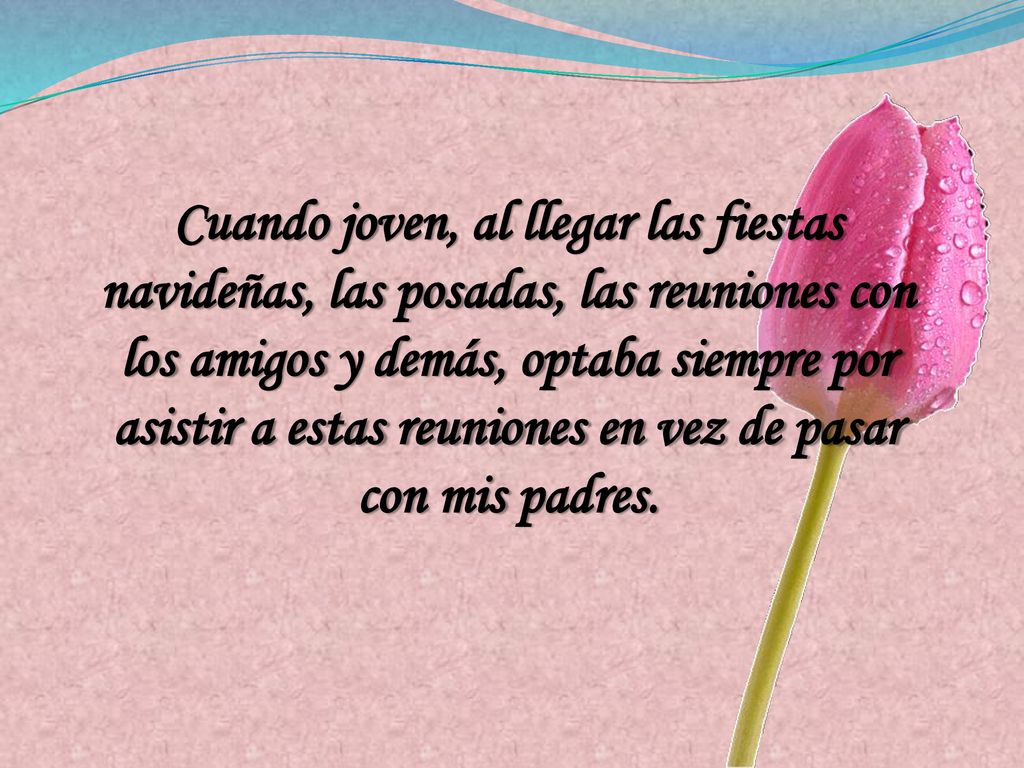 Cuando joven, al llegar las fiestas navideñas, las posadas, las reuniones con los amigos y demás, optaba siempre por asistir a estas reuniones en vez de pasar con mis padres.