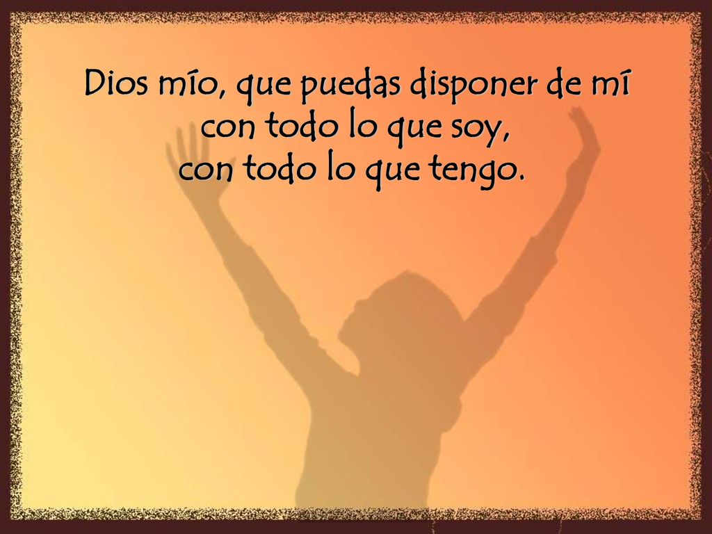 Dios mío, que puedas disponer de mí con todo lo que soy,