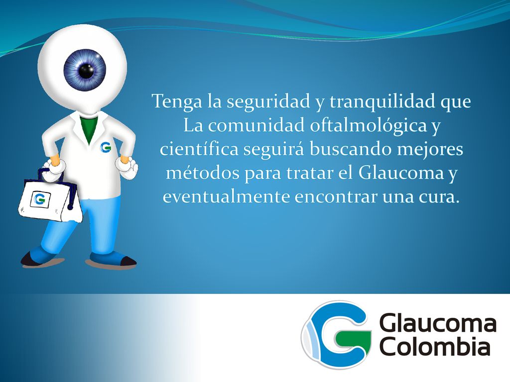 Tenga la seguridad y tranquilidad que La comunidad oftalmológica y científica seguirá buscando mejores métodos para tratar el Glaucoma y eventualmente encontrar una cura.