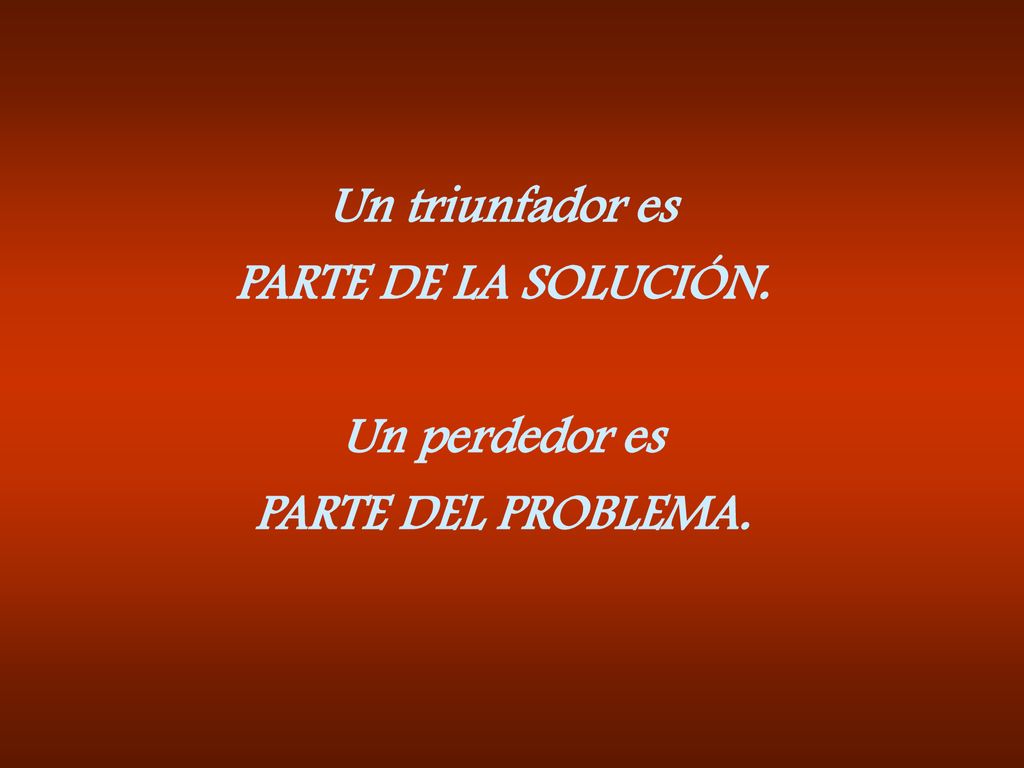 Un triunfador es PARTE DE LA SOLUCIÓN. Un perdedor es PARTE DEL PROBLEMA.