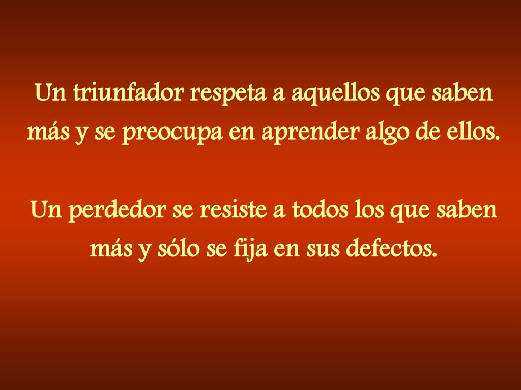 Un triunfador respeta a aquellos que saben más y se preocupa en aprender algo de ellos.