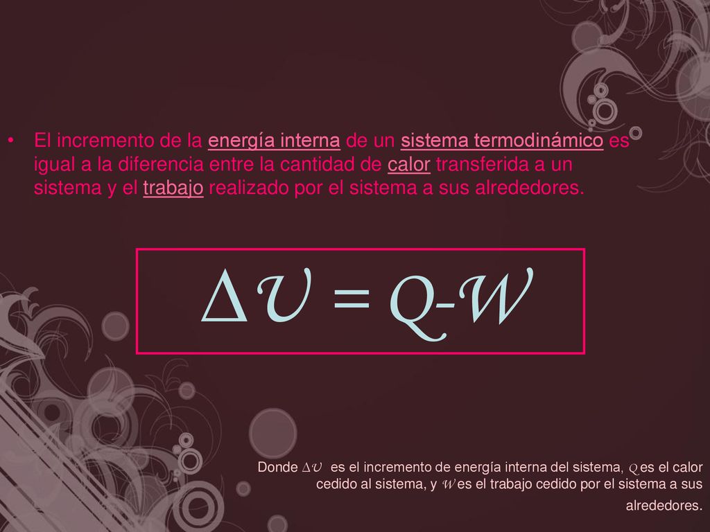 El incremento de la energía interna de un sistema termodinámico es igual a la diferencia entre la cantidad de calor transferida a un sistema y el trabajo realizado por el sistema a sus alrededores.