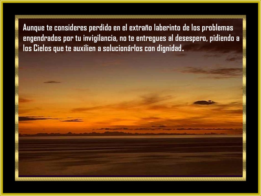 Aunque te consideres perdido en el extraño laberinto de los problemas engendrados por tu invigilancia, no te entregues al desespero, pidiendo a los Cielos que te auxilien a solucionárlos con dignidad.