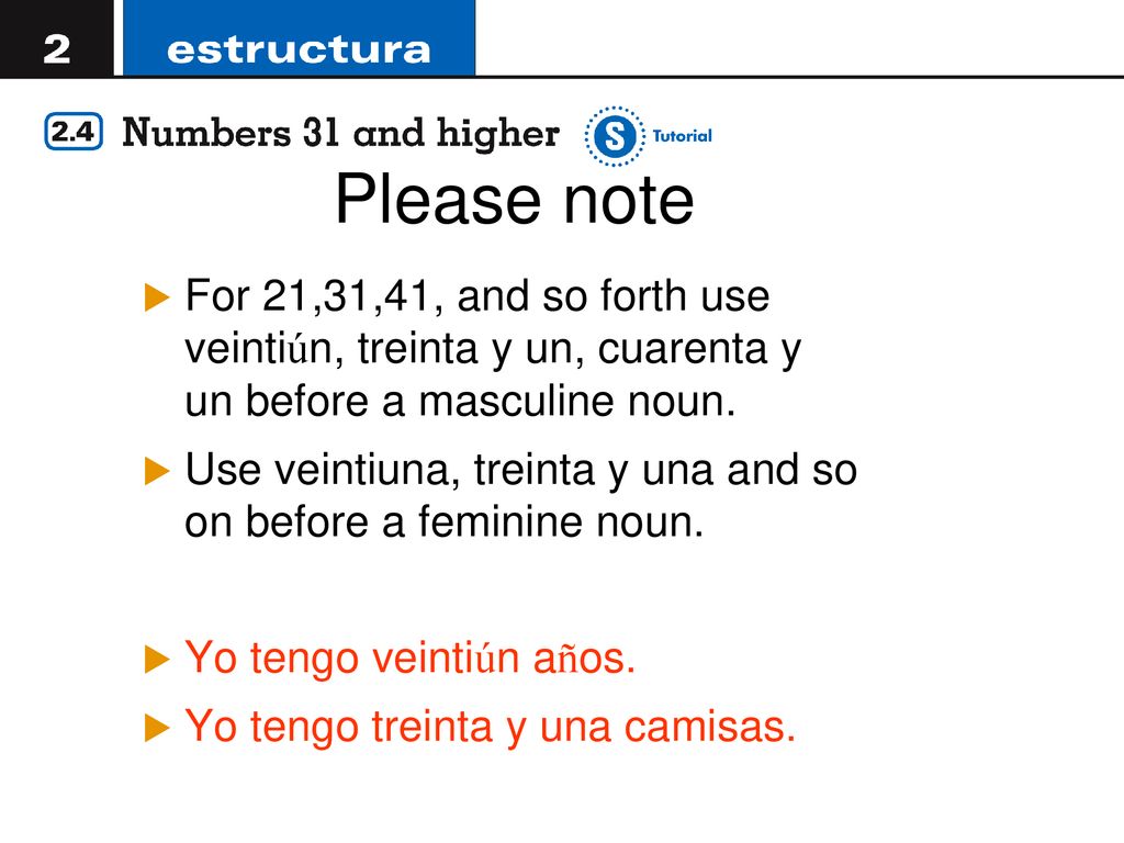 12/7/2018 Please note. For 21,31,41, and so forth use veintiún, treinta y un, cuarenta y un before a masculine noun.