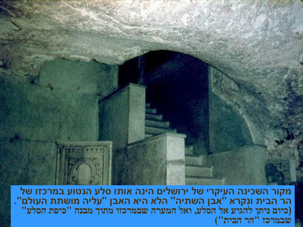 מקור השכינה העיקרי של ירושלים הינה אותו סלע הנטוע במרכזו של הר הבית ונקרא אבן השתיה הלא היא האבן עליה מושתת העולם .
