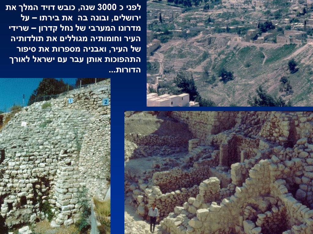 לפני כ 3000 שנה, כובש דויד המלך את ירושלים, ובונה בה את בירתו – על מדרונו המערבי של נחל קדרון – שרידי העיר וחומותיה מגוללים את תולדותיה של העיר, ואבניה מספרות את סיפור התהפוכות אותן עבר עם ישראל לאורך הדורות...
