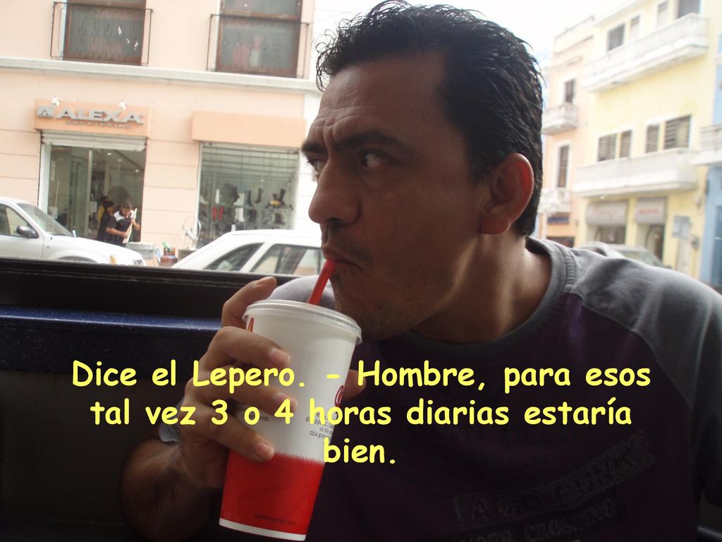 Dice el Lepero. - Hombre, para esos tal vez 3 o 4 horas diarias estaría bien.