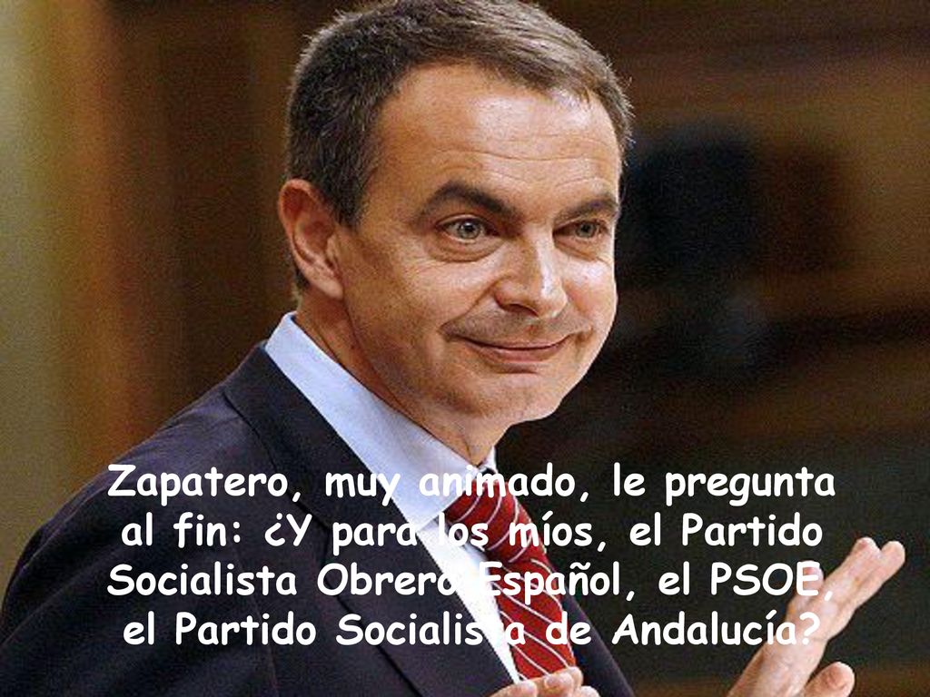 Zapatero, muy animado, le pregunta al fin: ¿Y para los míos, el Partido Socialista Obrero Español, el PSOE, el Partido Socialista de Andalucía