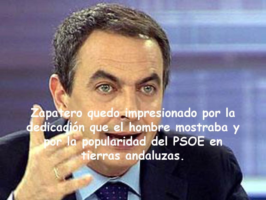Zapatero quedo impresionado por la dedicación que el hombre mostraba y por la popularidad del PSOE en tierras andaluzas.