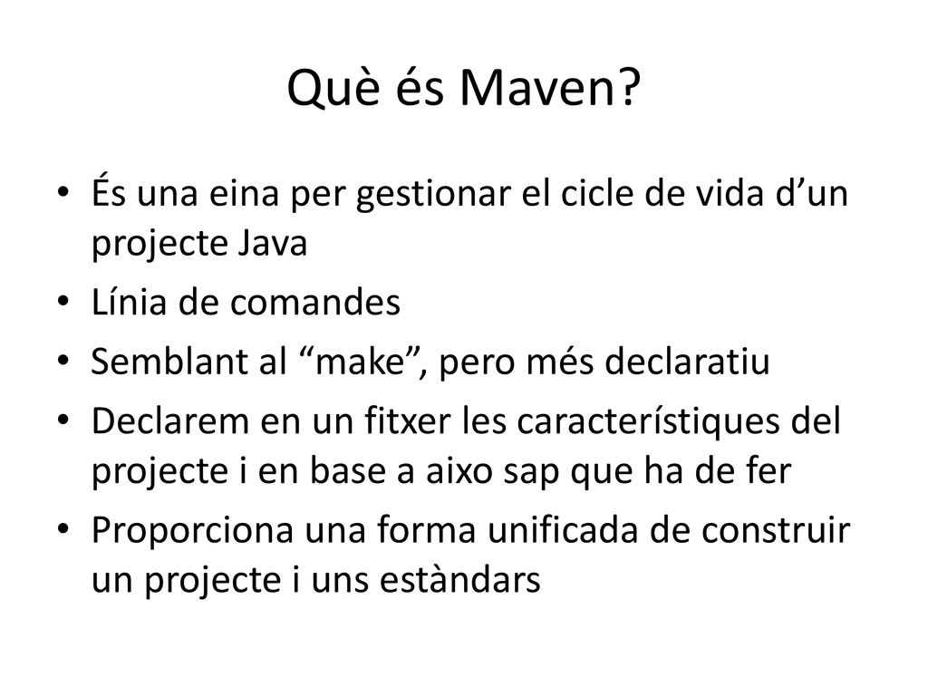 Què és Maven És una eina per gestionar el cicle de vida d’un projecte Java. Línia de comandes. Semblant al make , pero més declaratiu.