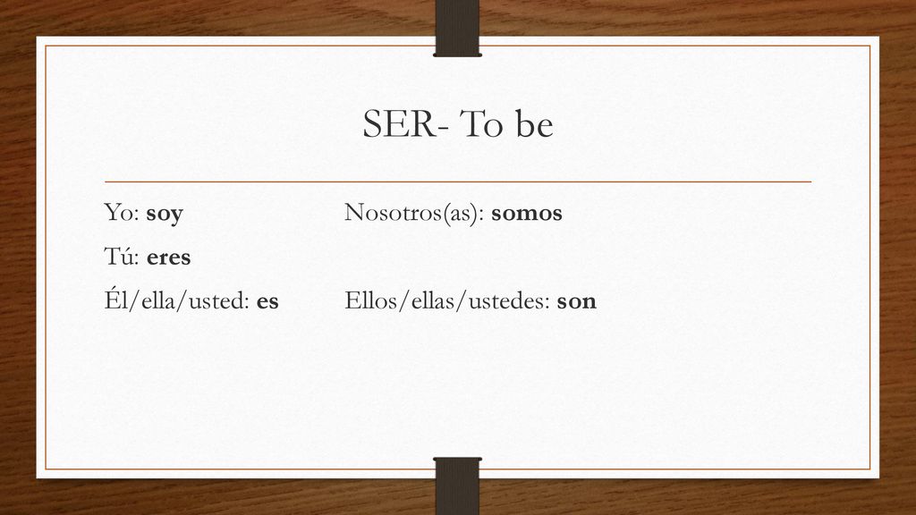 SER- To be Yo: soy Nosotros(as): somos Tú: eres Él/ella/usted: es Ellos/ellas/ustedes: son