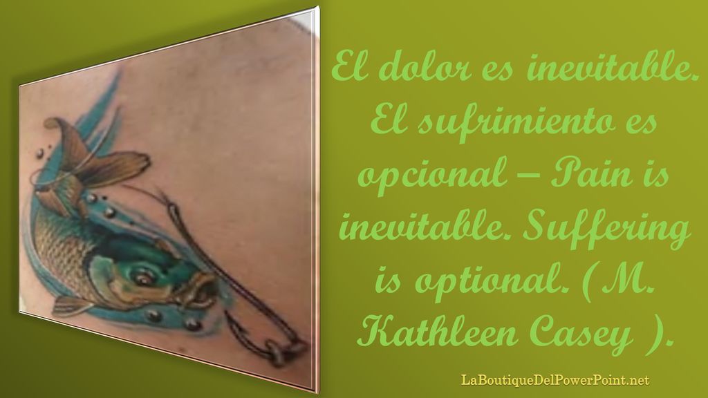 El dolor es inevitable. El sufrimiento es opcional – Pain is inevitable. Suffering is optional. (M. Kathleen Casey ).