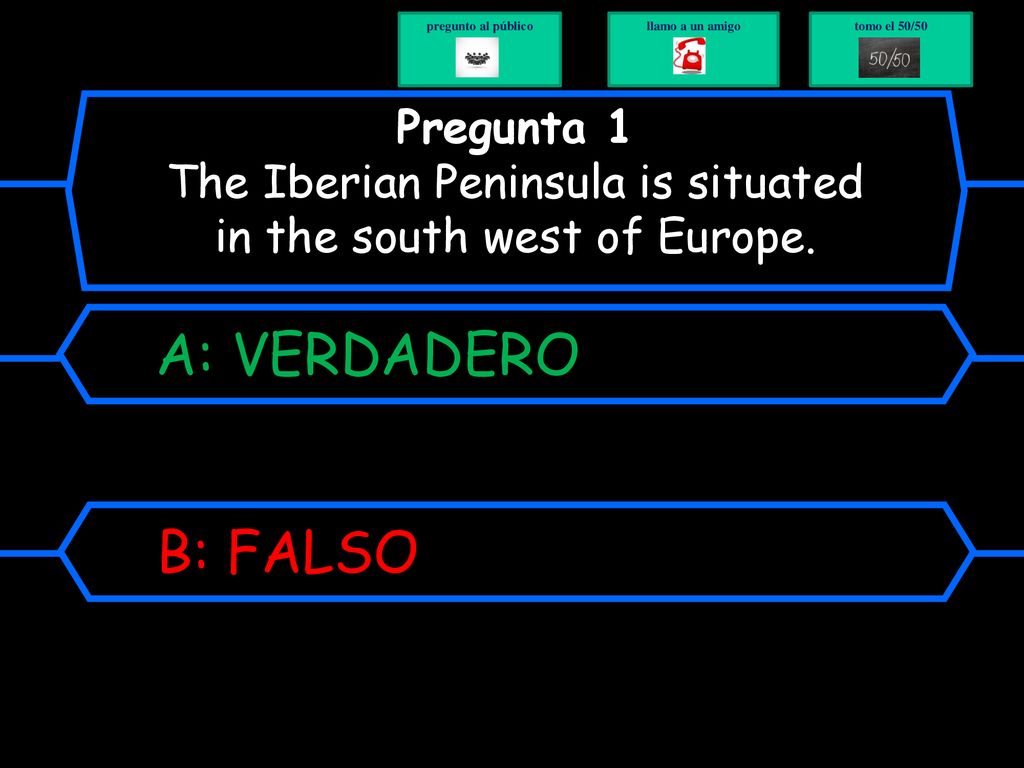 pregunto al público llamo a un amigo. tomo el 50/50. Pregunta 1 The Iberian Peninsula is situated in the south west of Europe.