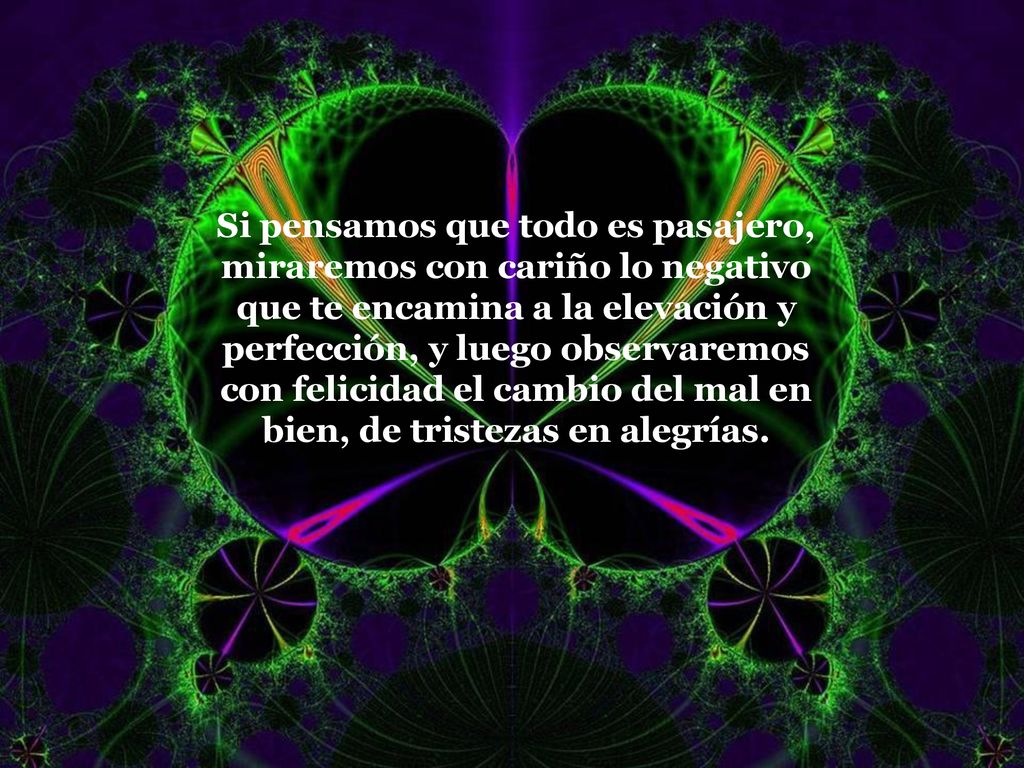 Si pensamos que todo es pasajero, miraremos con cariño lo negativo que te encamina a la elevación y perfección, y luego observaremos con felicidad el cambio del mal en bien, de tristezas en alegrías.