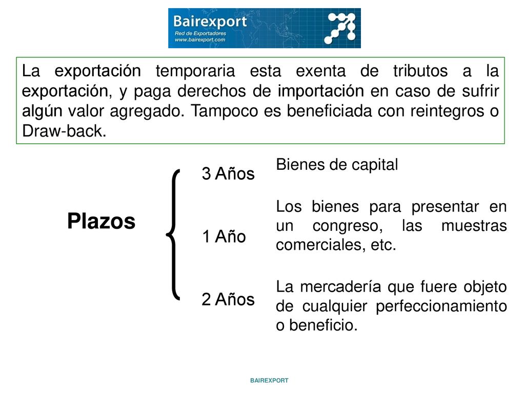 La exportación temporaria esta exenta de tributos a la exportación, y paga derechos de importación en caso de sufrir algún valor agregado. Tampoco es beneficiada con reintegros o Draw-back.