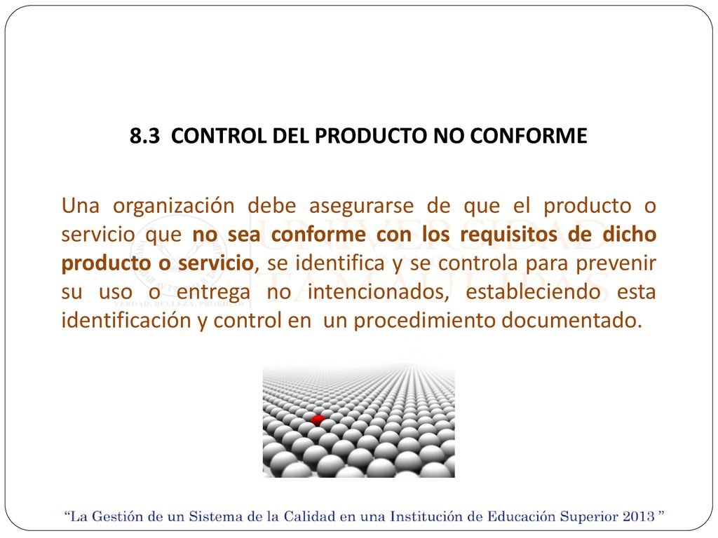 8.3 CONTROL DEL PRODUCTO NO CONFORME Una organización debe asegurarse de que el producto o servicio que no sea conforme con los requisitos de dicho producto o servicio, se identifica y se controla para prevenir su uso o entrega no intencionados, estableciendo esta identificación y control en un procedimiento documentado.