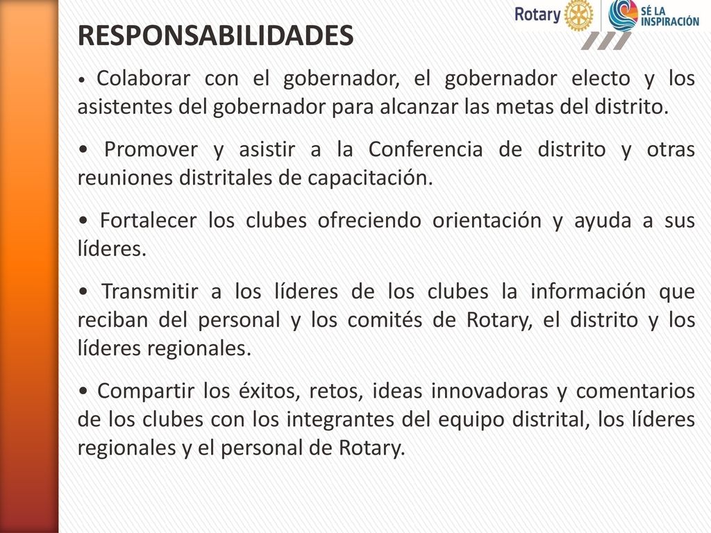 RESPONSABILIDADES • Colaborar con el gobernador, el gobernador electo y los asistentes del gobernador para alcanzar las metas del distrito.