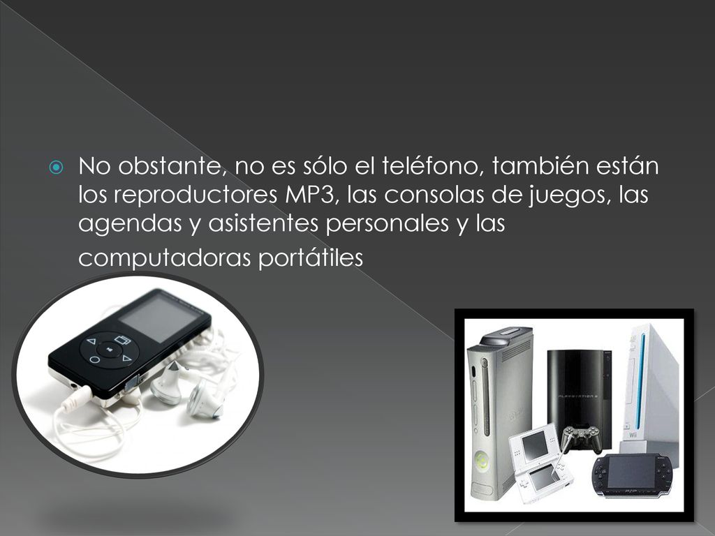 No obstante, no es sólo el teléfono, también están los reproductores MP3, las consolas de juegos, las agendas y asistentes personales y las computadoras portátiles
