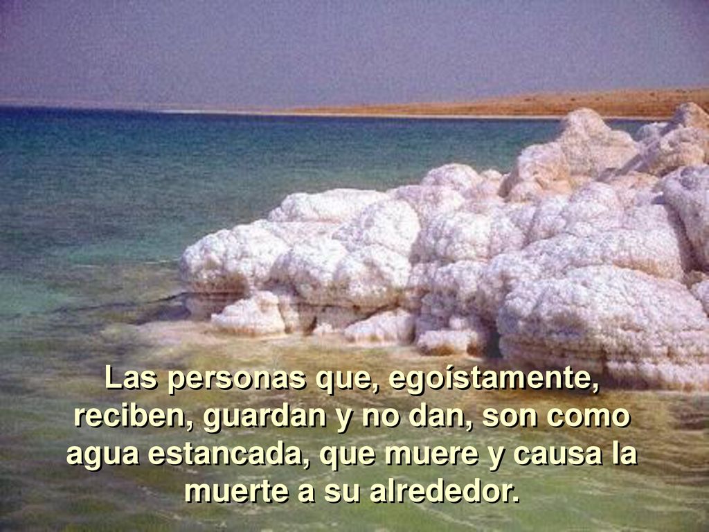 Las personas que, egoístamente, reciben, guardan y no dan, son como agua estancada, que muere y causa la muerte a su alrededor.