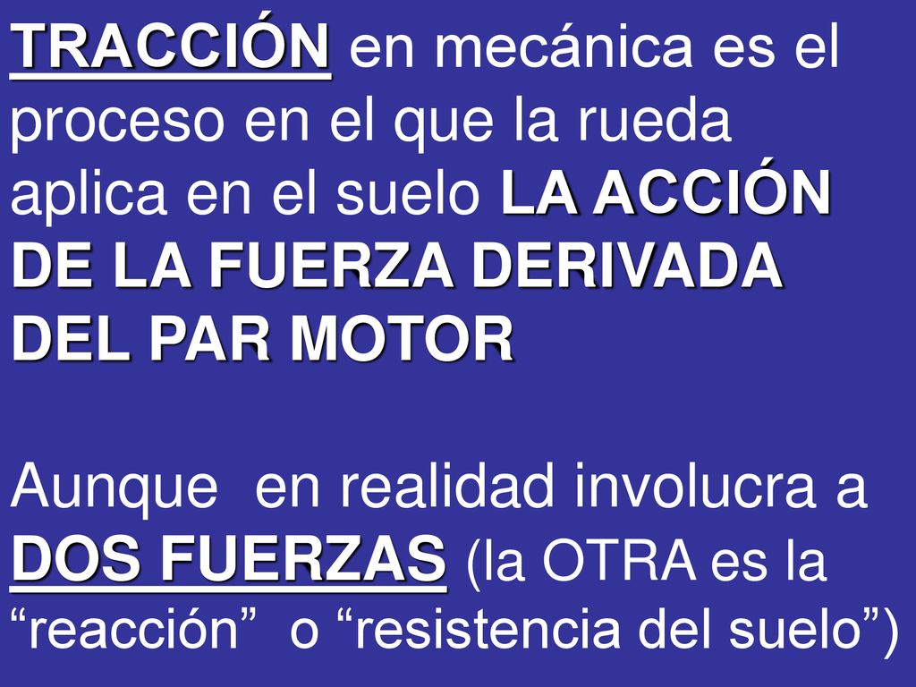 TRACCIÓN en mecánica es el proceso en el que la rueda aplica en el suelo LA ACCIÓN DE LA FUERZA DERIVADA DEL PAR MOTOR Aunque en realidad involucra a DOS FUERZAS (la OTRA es la reacción o resistencia del suelo )