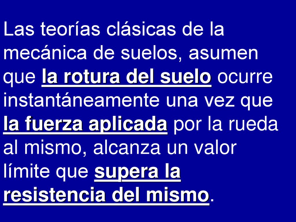 Las teorías clásicas de la mecánica de suelos, asumen que la rotura del suelo ocurre instantáneamente una vez que la fuerza aplicada por la rueda al mismo, alcanza un valor límite que supera la resistencia del mismo.
