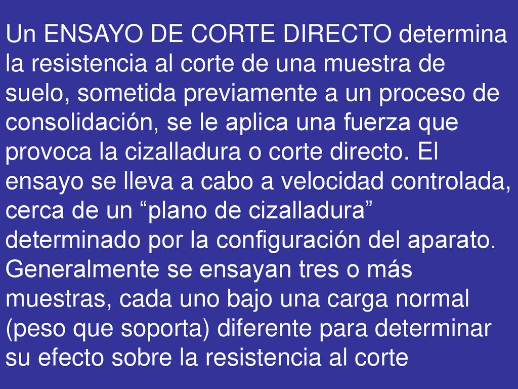 Un ENSAYO DE CORTE DIRECTO determina la resistencia al corte de una muestra de suelo, sometida previamente a un proceso de consolidación, se le aplica una fuerza que provoca la cizalladura o corte directo.