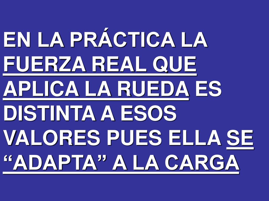 EN LA PRÁCTICA LA FUERZA REAL QUE APLICA LA RUEDA ES DISTINTA A ESOS VALORES PUES ELLA SE ADAPTA A LA CARGA