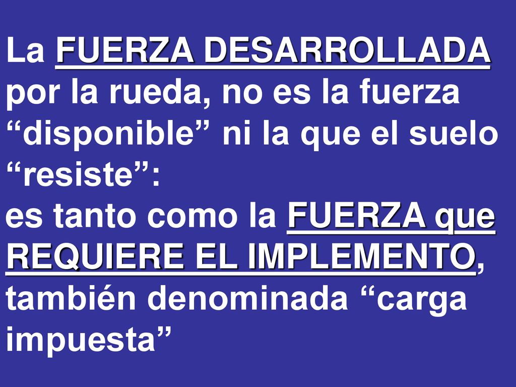 La FUERZA DESARROLLADA por la rueda, no es la fuerza disponible ni la que el suelo resiste : es tanto como la FUERZA que REQUIERE EL IMPLEMENTO, también denominada carga impuesta