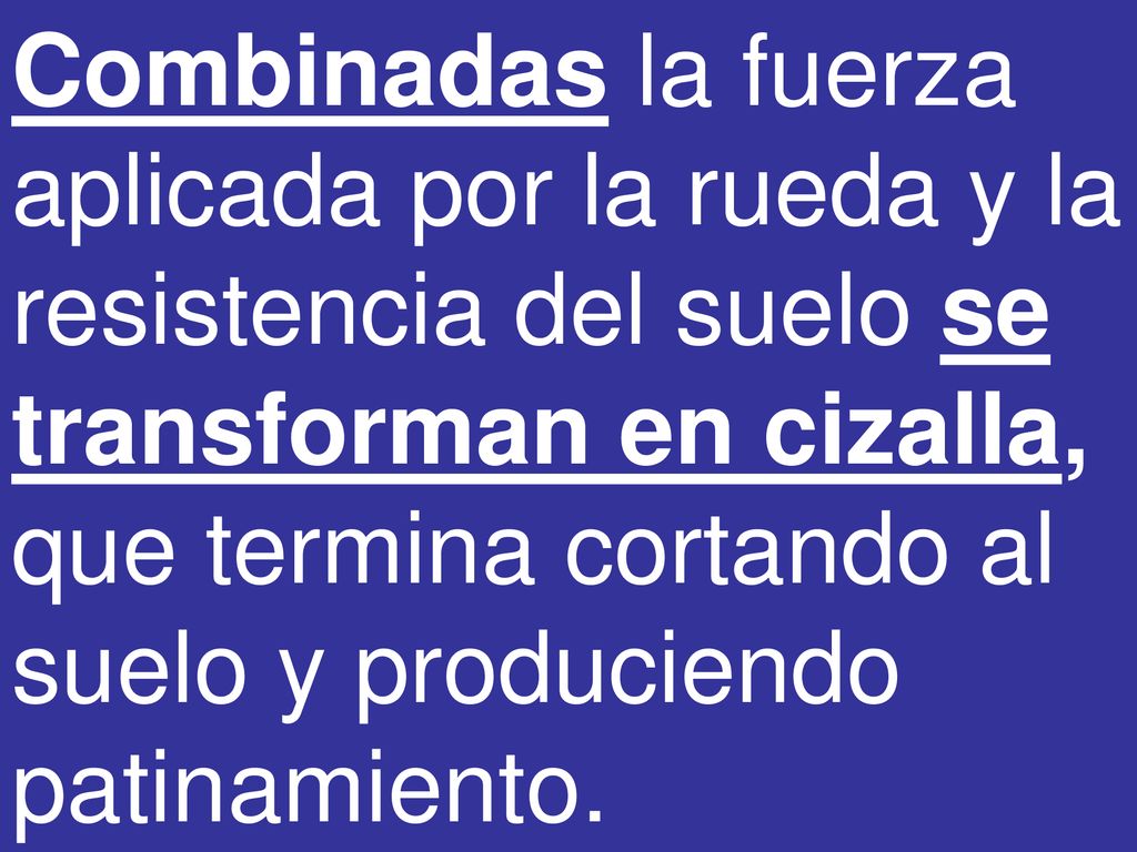 Combinadas la fuerza aplicada por la rueda y la resistencia del suelo se transforman en cizalla, que termina cortando al suelo y produciendo patinamiento.
