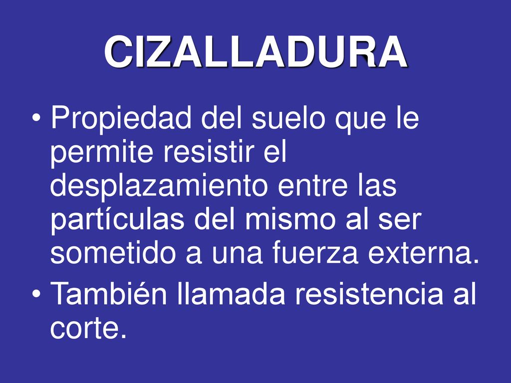 CIZALLADURA Propiedad del suelo que le permite resistir el desplazamiento entre las partículas del mismo al ser sometido a una fuerza externa.