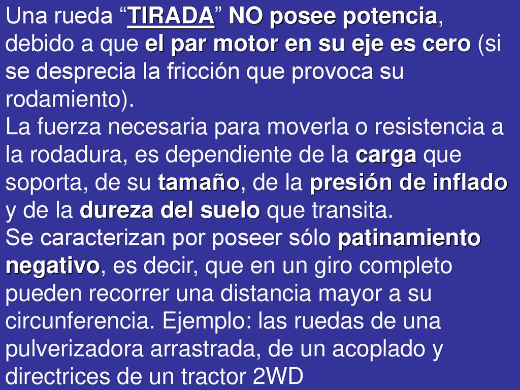 Una rueda TIRADA NO posee potencia, debido a que el par motor en su eje es cero (si se desprecia la fricción que provoca su rodamiento). La fuerza necesaria para moverla o resistencia a la rodadura, es dependiente de la carga que soporta, de su tamaño, de la presión de inflado y de la dureza del suelo que transita.