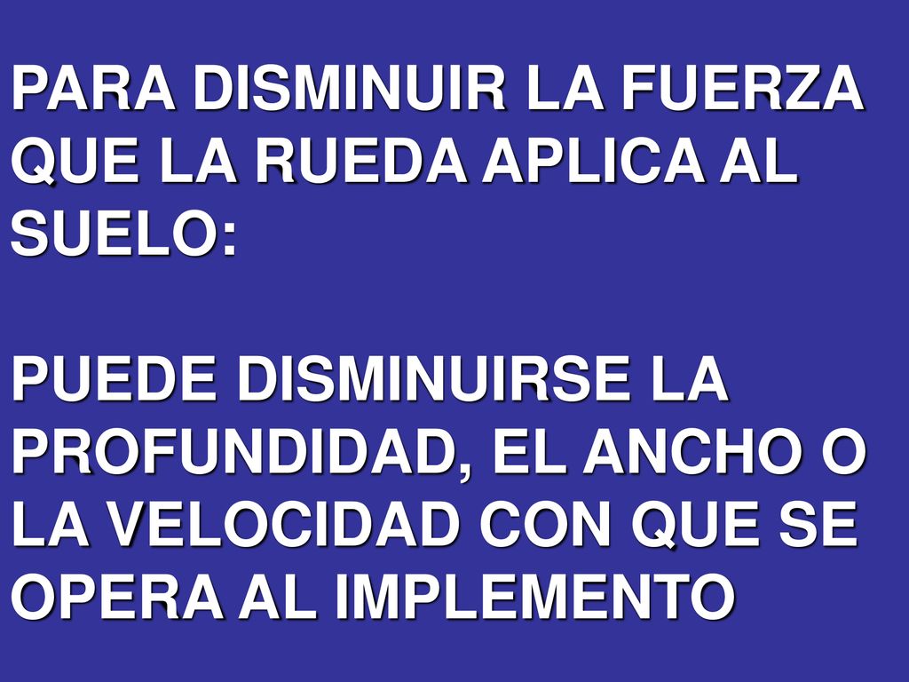 PARA DISMINUIR LA FUERZA QUE LA RUEDA APLICA AL SUELO: PUEDE DISMINUIRSE LA PROFUNDIDAD, EL ANCHO O LA VELOCIDAD CON QUE SE OPERA AL IMPLEMENTO