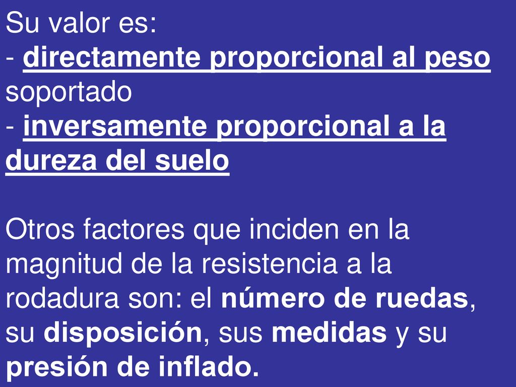 Su valor es: - directamente proporcional al peso soportado - inversamente proporcional a la dureza del suelo Otros factores que inciden en la magnitud de la resistencia a la rodadura son: el número de ruedas, su disposición, sus medidas y su presión de inflado.
