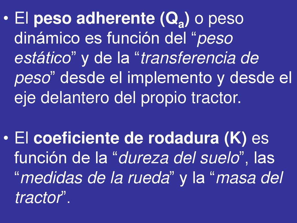 El peso adherente (Qa) o peso dinámico es función del peso estático y de la transferencia de peso desde el implemento y desde el eje delantero del propio tractor.